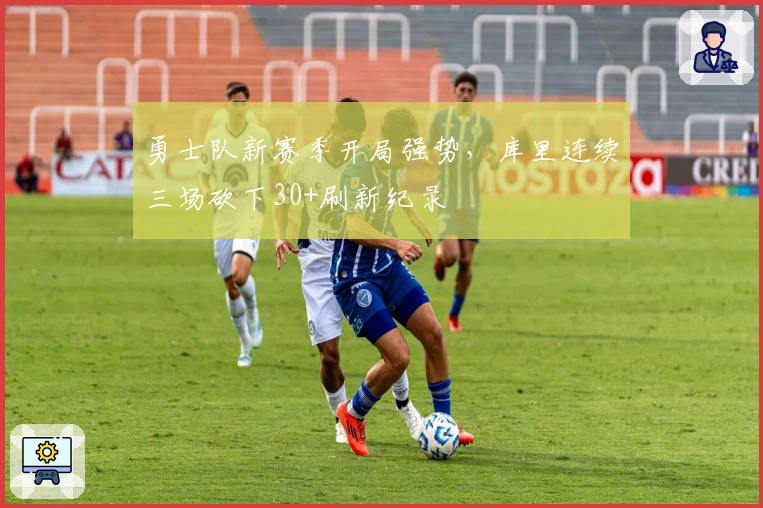 勇士队新赛季开局强势，库里连续三场砍下30+刷新纪录