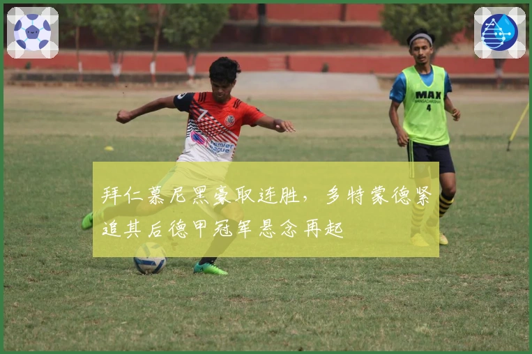 拜仁慕尼黑豪取连胜，多特蒙德紧追其后德甲冠军悬念再起
