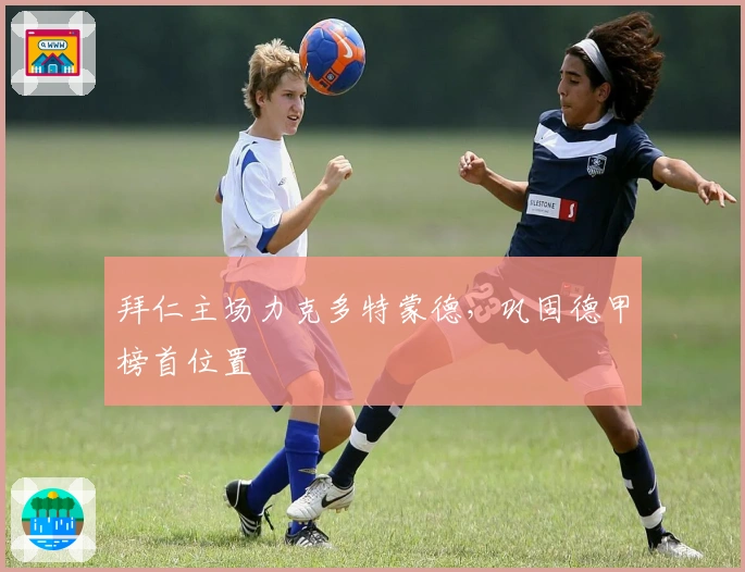 拜仁主场力克多特蒙德，巩固德甲榜首位置