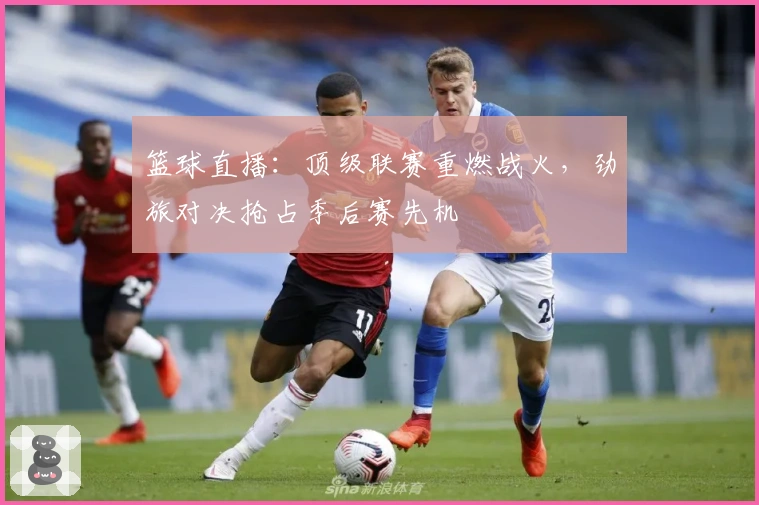 篮球直播：顶级联赛重燃战火，劲旅对决抢占季后赛先机