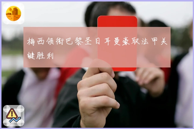梅西领衔巴黎圣日耳曼豪取法甲关键胜利