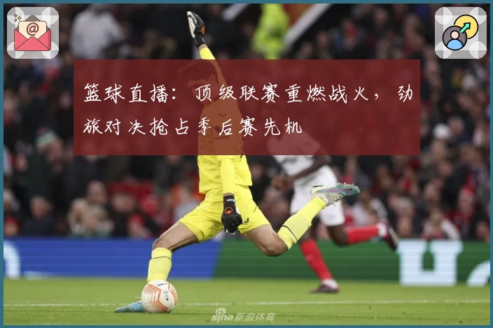 篮球直播：顶级联赛重燃战火，劲旅对决抢占季后赛先机