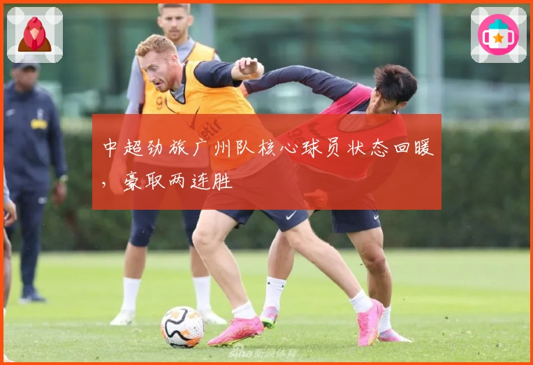 中超劲旅广州队核心球员状态回暖，豪取两连胜