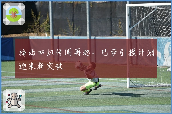 梅西回归传闻再起，巴萨引援计划迎来新突破