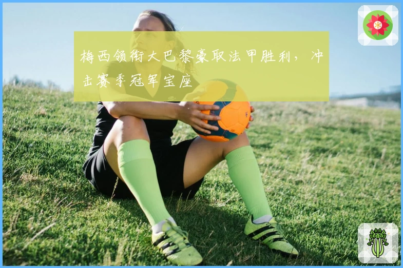 梅西领衔大巴黎豪取法甲胜利，冲击赛季冠军宝座