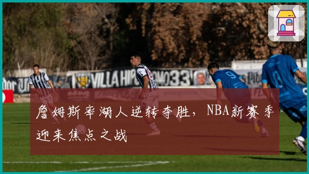 詹姆斯率湖人逆转夺胜，NBA新赛季迎来焦点之战