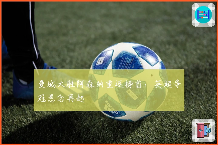 曼城大胜阿森纳重返榜首，英超争冠悬念再起