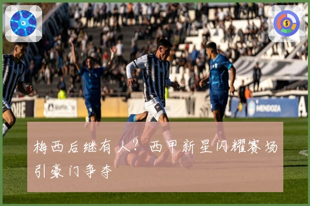 梅西后继有人？西甲新星闪耀赛场引豪门争夺