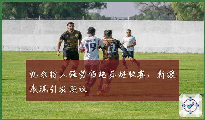 凯尔特人强势领跑苏超联赛，新援表现引发热议