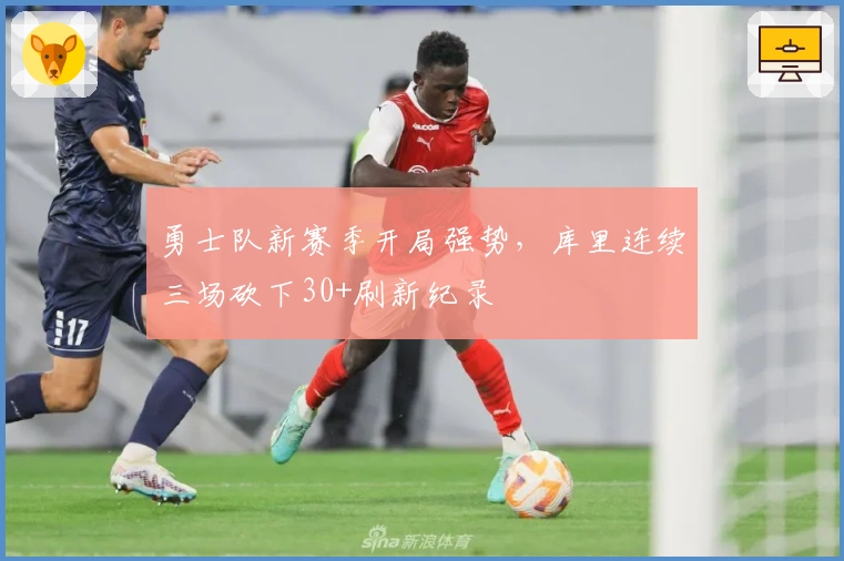 勇士队新赛季开局强势，库里连续三场砍下30+刷新纪录