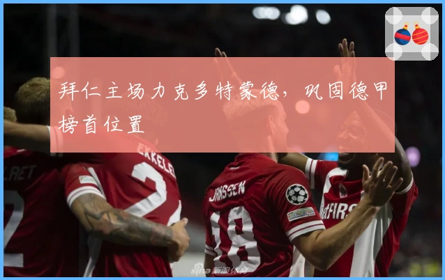 拜仁主场力克多特蒙德，巩固德甲榜首位置