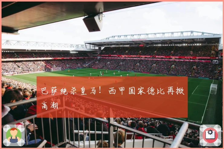 巴萨绝杀皇马！西甲国家德比再掀高潮