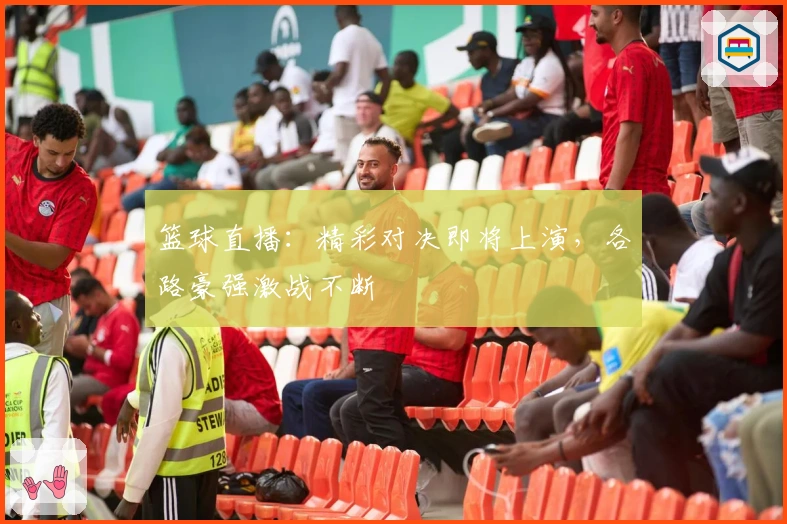 篮球直播：精彩对决即将上演，各路豪强激战不断