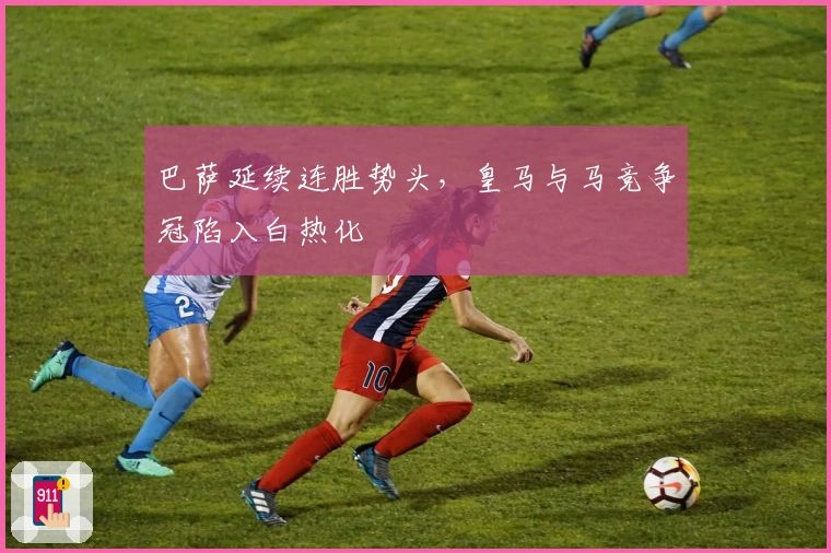 巴萨延续连胜势头，皇马与马竞争冠陷入白热化