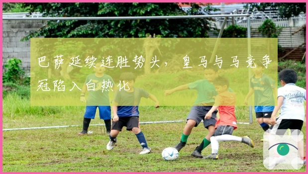 巴萨延续连胜势头，皇马与马竞争冠陷入白热化