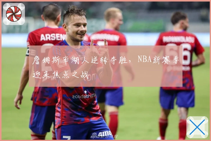 詹姆斯率湖人逆转夺胜，NBA新赛季迎来焦点之战