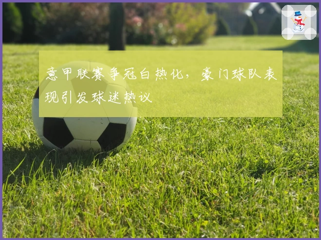 意甲联赛争冠白热化，豪门球队表现引发球迷热议